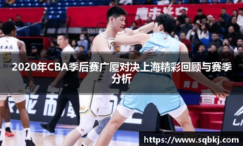 2020年CBA季后赛广厦对决上海精彩回顾与赛季分析