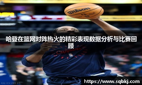 哈登在篮网对阵热火的精彩表现数据分析与比赛回顾
