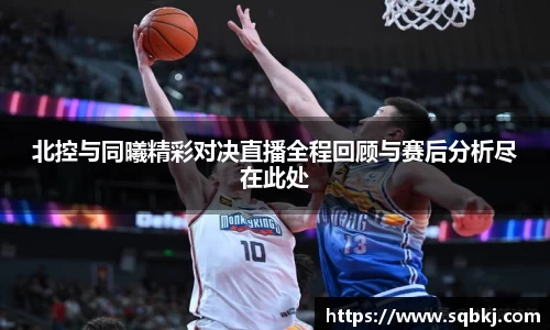 北控与同曦精彩对决直播全程回顾与赛后分析尽在此处