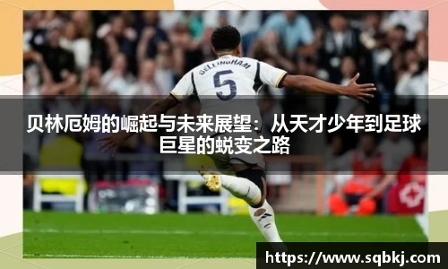 贝林厄姆的崛起与未来展望：从天才少年到足球巨星的蜕变之路