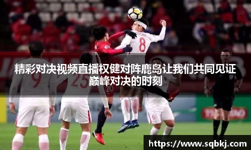 精彩对决视频直播权健对阵鹿岛让我们共同见证巅峰对决的时刻